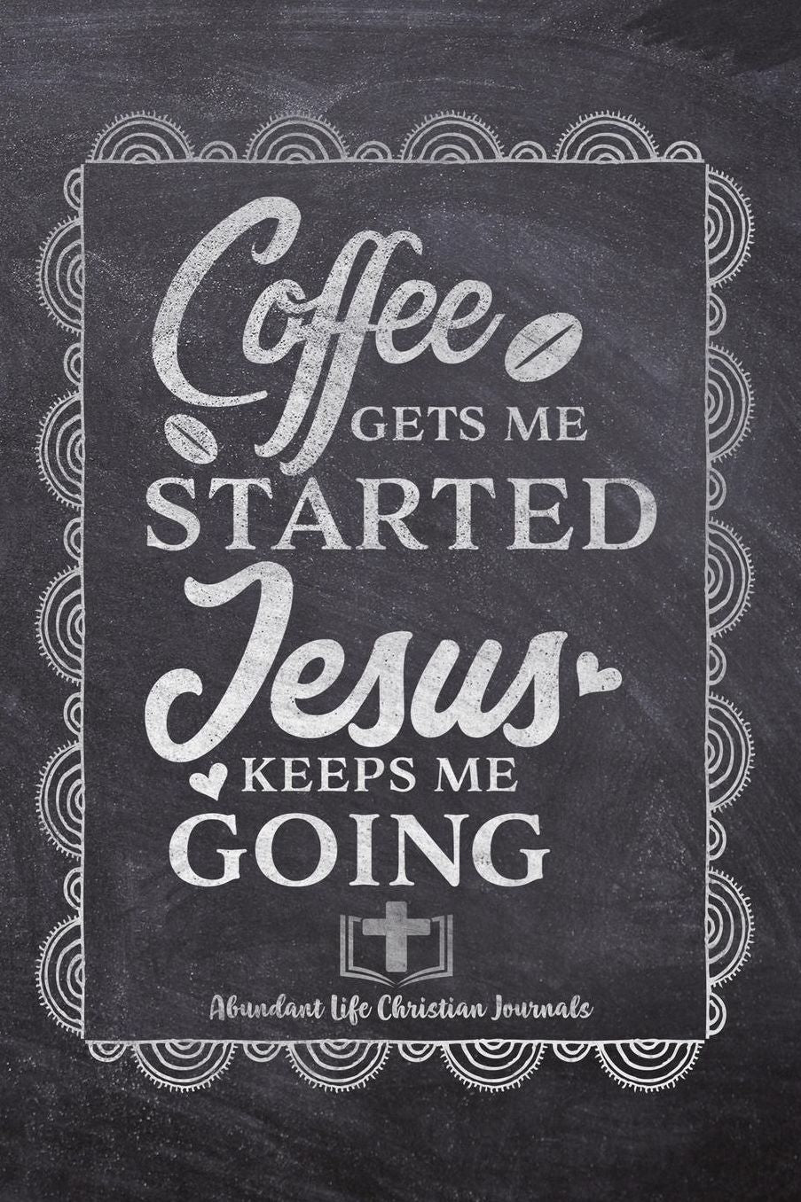 Coffee gets Me Started Jesus Keeps Me Going: Your Inspirational Christian Faith Gratitude Diary Notebook To Record, Remember, Reflect and To Achieve Total Happiness Beautiful Chalk Design Modern Calligraphy and Lettering