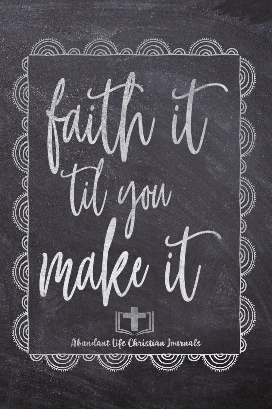 Faith It Til You Make It: Your Inspirational Christian Faith Gratitude Diary Notebook To Record, Remember, Reflect and To Achieve Total Happiness Beautiful Chalk Design Modern Calligraphy and Lettering