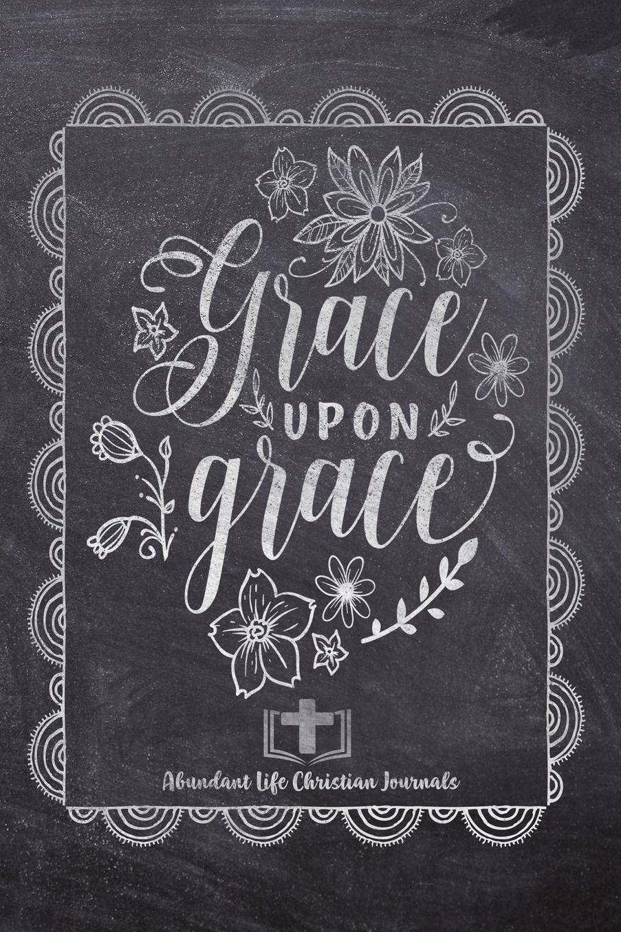 Grace Upon Grace: Your Inspirational Christian Faith Gratitude Diary Notebook To Record, Remember, Reflect and To Achieve Total Happiness Beautiful Chalk Design Modern Calligraphy and Lettering