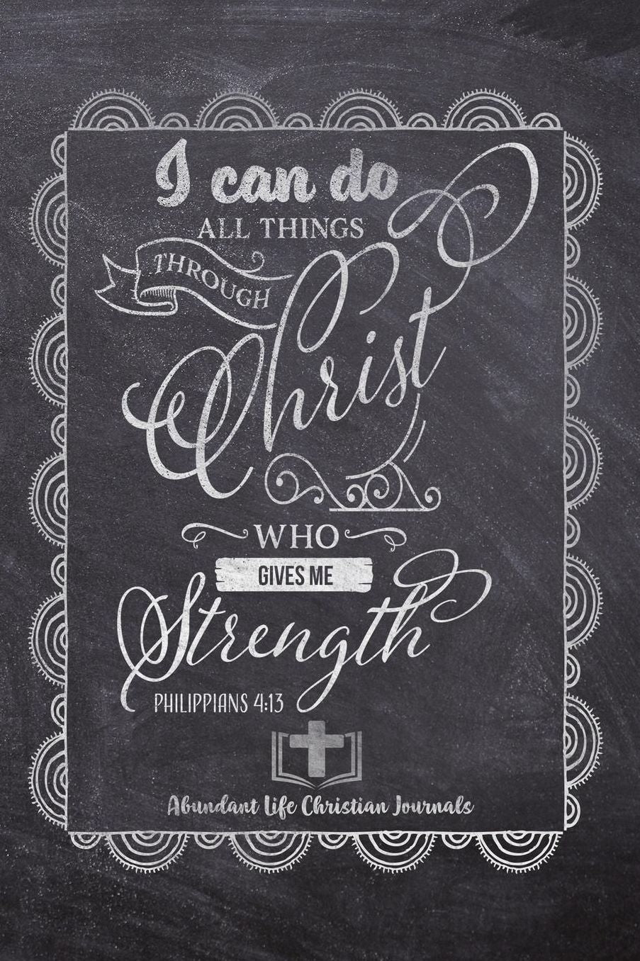 I Can Do All Things Through Christ Who Gives Me Strength Phillipians 4: 13: Your Inspirational Christian Faith Gratitude Diary Notebook To Record, Remember, Reflect and To Achieve Total Happiness Beautiful Chalk Design Modern Calligraphy and Lettering