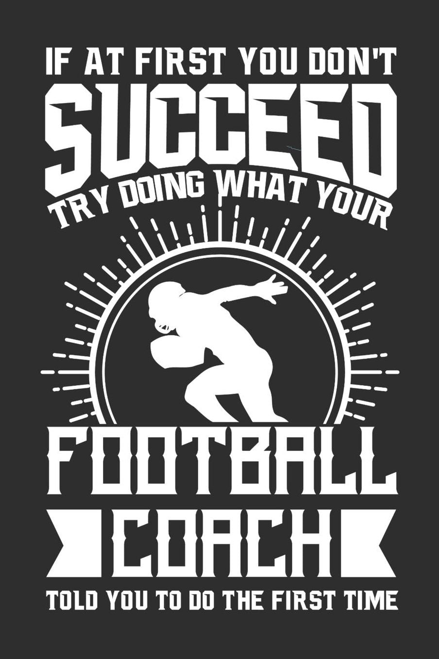 If At First You Don't Succeed Try Doing What Your Football Coach Told You To Do The First Time: 100 page 6 x 9 Daily journal for sport lovers perfect Gift to jot down his ideas and notes