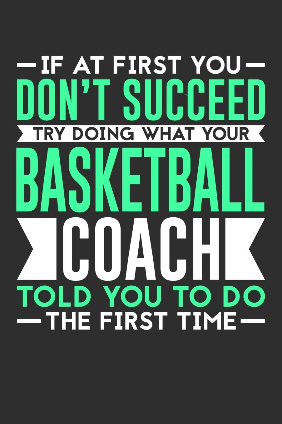 If At First You Don't Succeed Try Doing What Your Basketball Coach Told You To Do The First Time: 100 page 6 x 9 Daily journal for sport lovers perfect Gift to jot down his ideas and notes