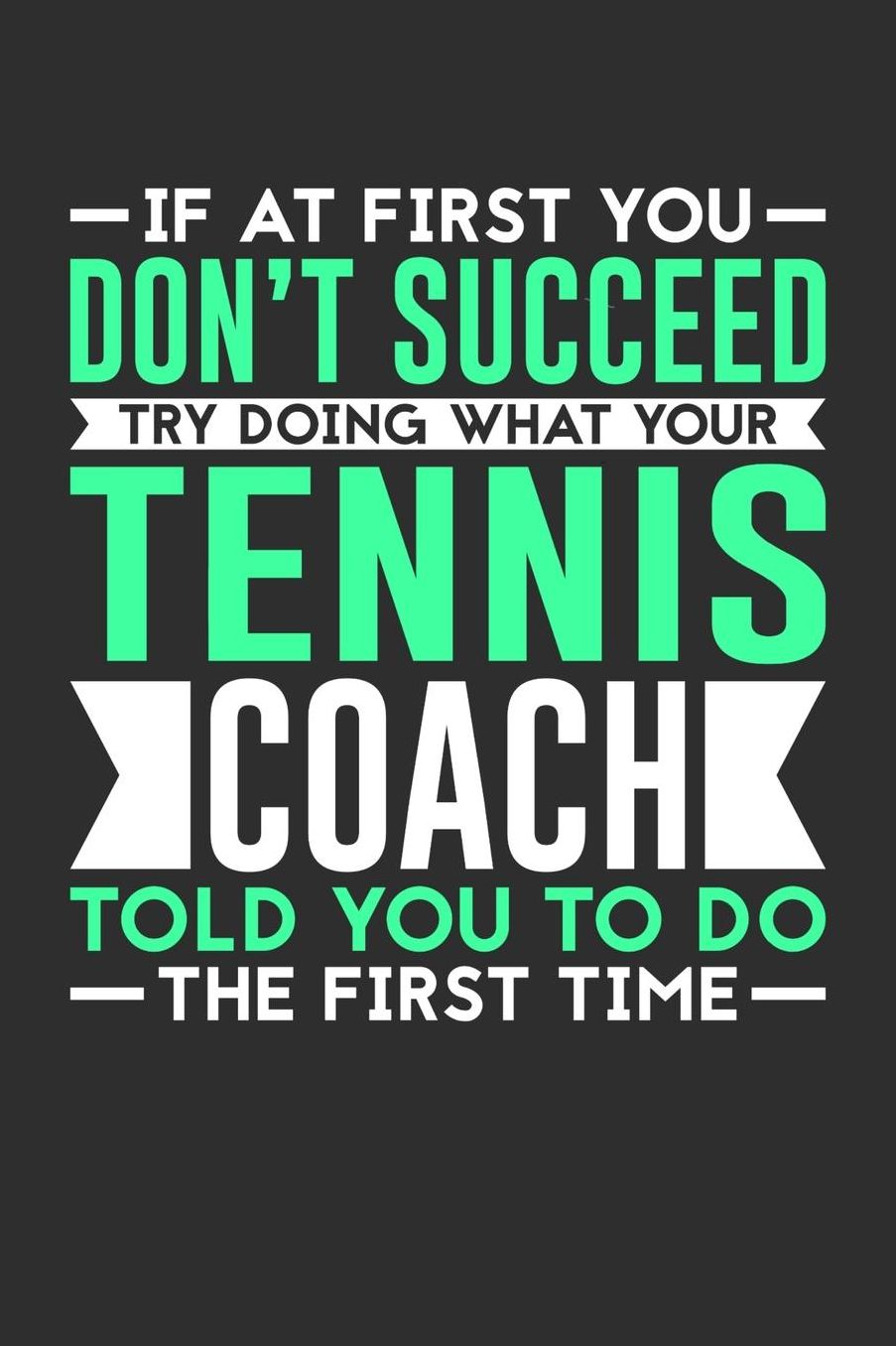 If At First You Don't Succeed Try Doing What Your Tennis Coach Told You To Do The First Time: 100 page 6 x 9 Daily journal for sport lovers perfect Gift to jot down his ideas and notes