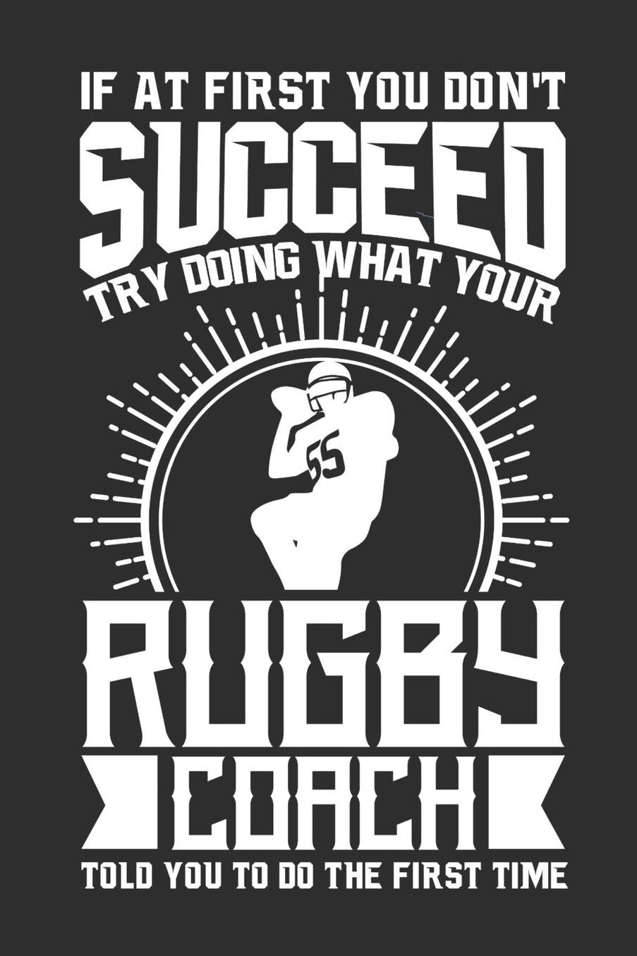 If At First You Don't Succeed Try Doing What Your Rugby Coach Told You To Do The First Time: 100 page 6 x 9 Daily journal for sport lovers perfect Gift to jot down his ideas and notes