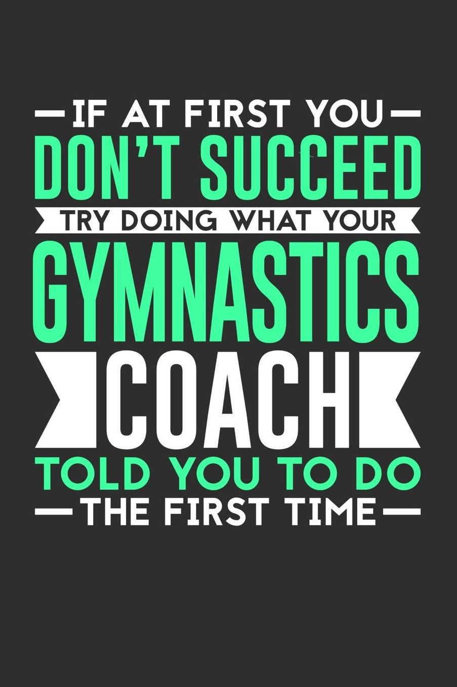 If At First You Don't Succeed Try Doing What Your Gymnastics Coach Told You To Do The First Time: 100 page 6 x 9 Daily journal for sport lovers perfect Gift to jot down his ideas and notes
