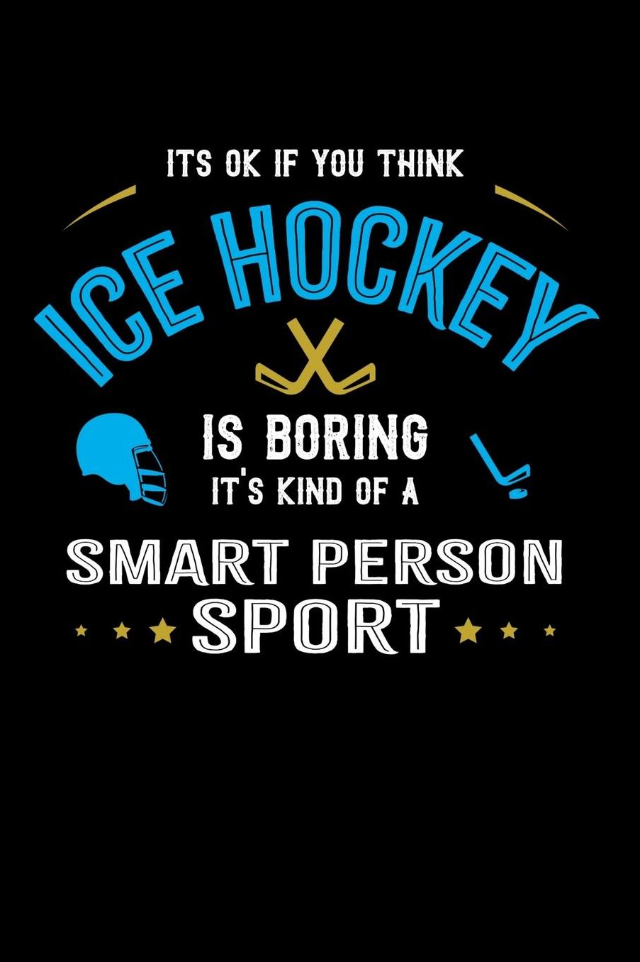 It's Okay If You Think Ice Hockey Is Boring It's Kind Of A Smart People Sport: Daily 100 page 6 x 9 journal for sport lovers perfect Gift to jot down his ideas and notes