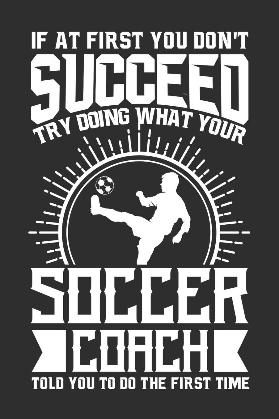 If At First You Don't Succeed Try Doing What Your Soccer Coach Told You To Do The First Time: 100 page 6 x 9 Daily journal for sport lovers perfect Gift to jot down his ideas and notes