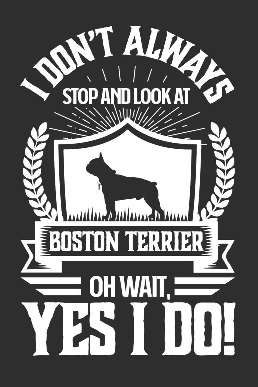I Don't Always Stop and Look At Boston Terrier OH Wait, Yes I Do!: Gifts for Dog Owners 100 page Daily 6 x 9 journal to jot down your ideas and notes