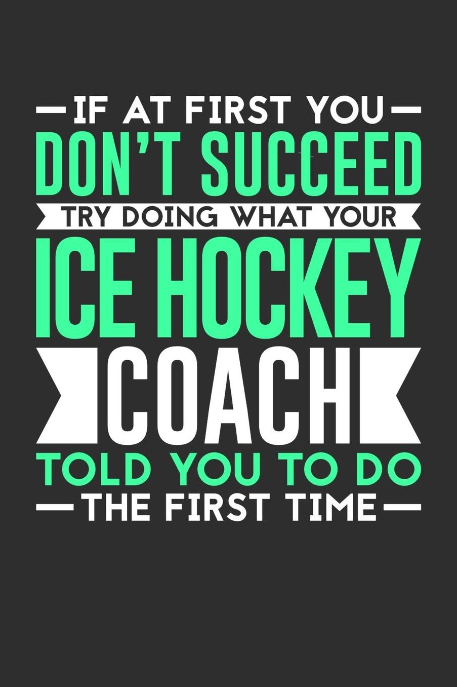 If At First You Don't Succeed Try Doing What Your Ice Hockey Coach Told You To Do The First Time: 100 page 6 x 9 Daily journal for sport lovers perfect Gift to jot down his ideas and notes