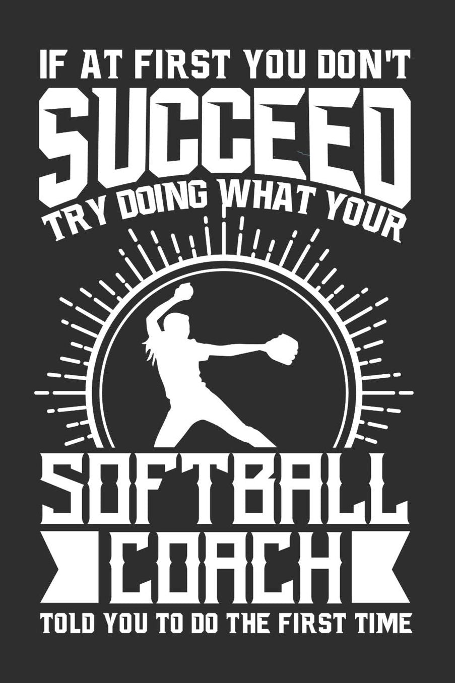 If At First You Don't Succeed Try Doing What Your Softball Coach Told You To Do The First Time: 100 page 6 x 9 Daily journal for sport lovers perfect Gift to jot down his ideas and notes