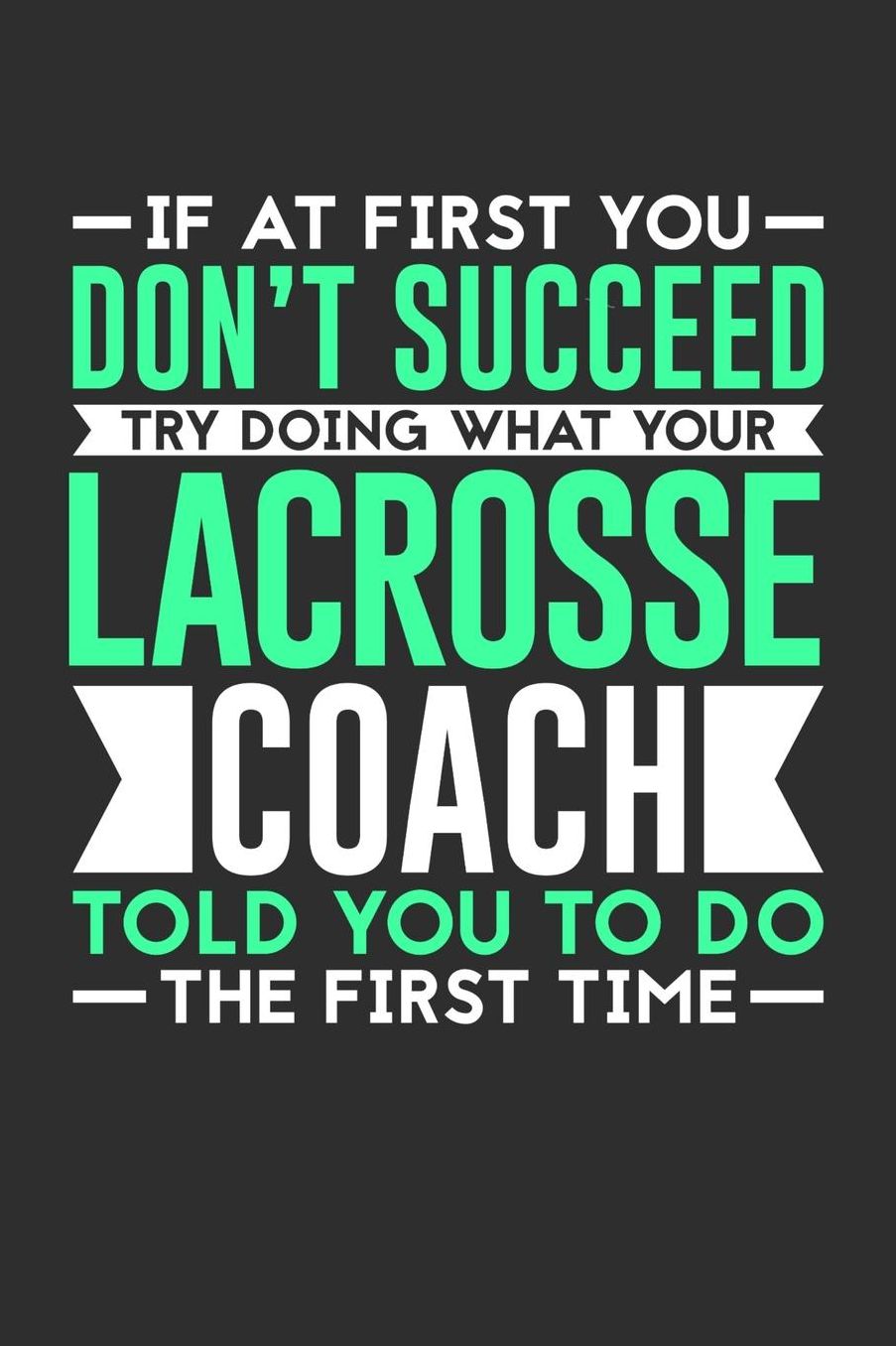 If At First You Don't Succeed Try Doing What Your Lacrosse Coach Told You To Do The First Time: 100 page 6 x 9 Daily journal for sport lovers perfect Gift to jot down his ideas and notes