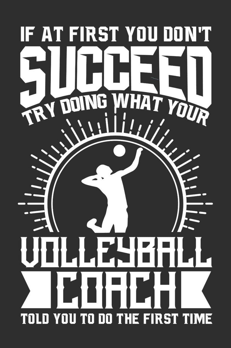 If At First You Don't Succeed Try Doing What Your Volleyball Coach Told You To Do The First Time: 100 page 6 x 9 Daily journal for sport lovers perfect Gift to jot down his ideas and notes