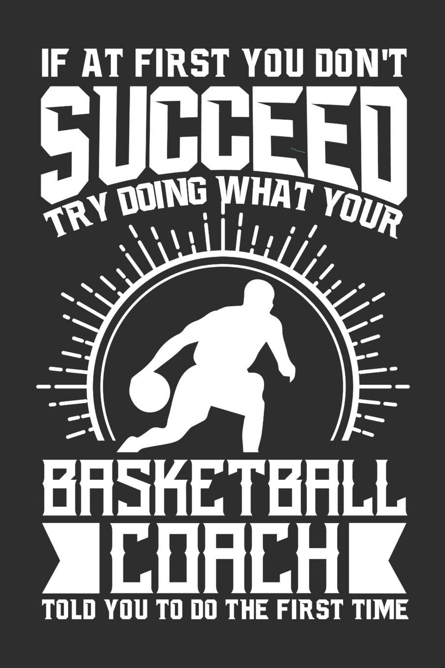 If At First You Don't Succeed Try Doing What Your Basketball Coach Told You To Do The First Time: 100 page 6 x 9 Daily journal for sport lovers perfect Gift to jot down his ideas and notes