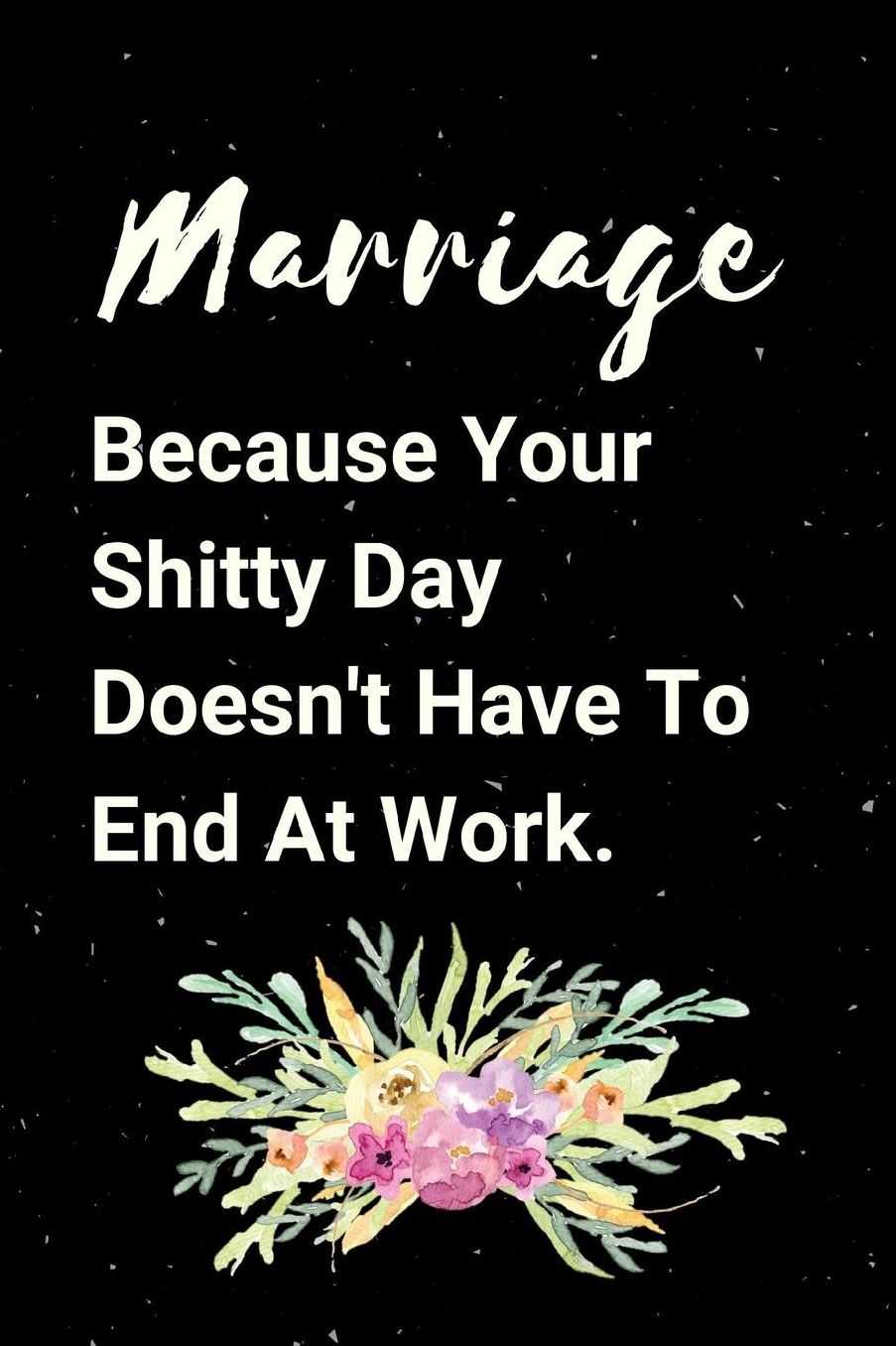 Marriage Because Your Shitty Day Doesn't Have To End At Work: Snarky Love Novelty Notebook Gift: A Funny Sexy Valentine's Day Journal: Unique Diary that makes a perfect Valentine's Day gift for men or women. It's 6X9 with 100 pages to write in.