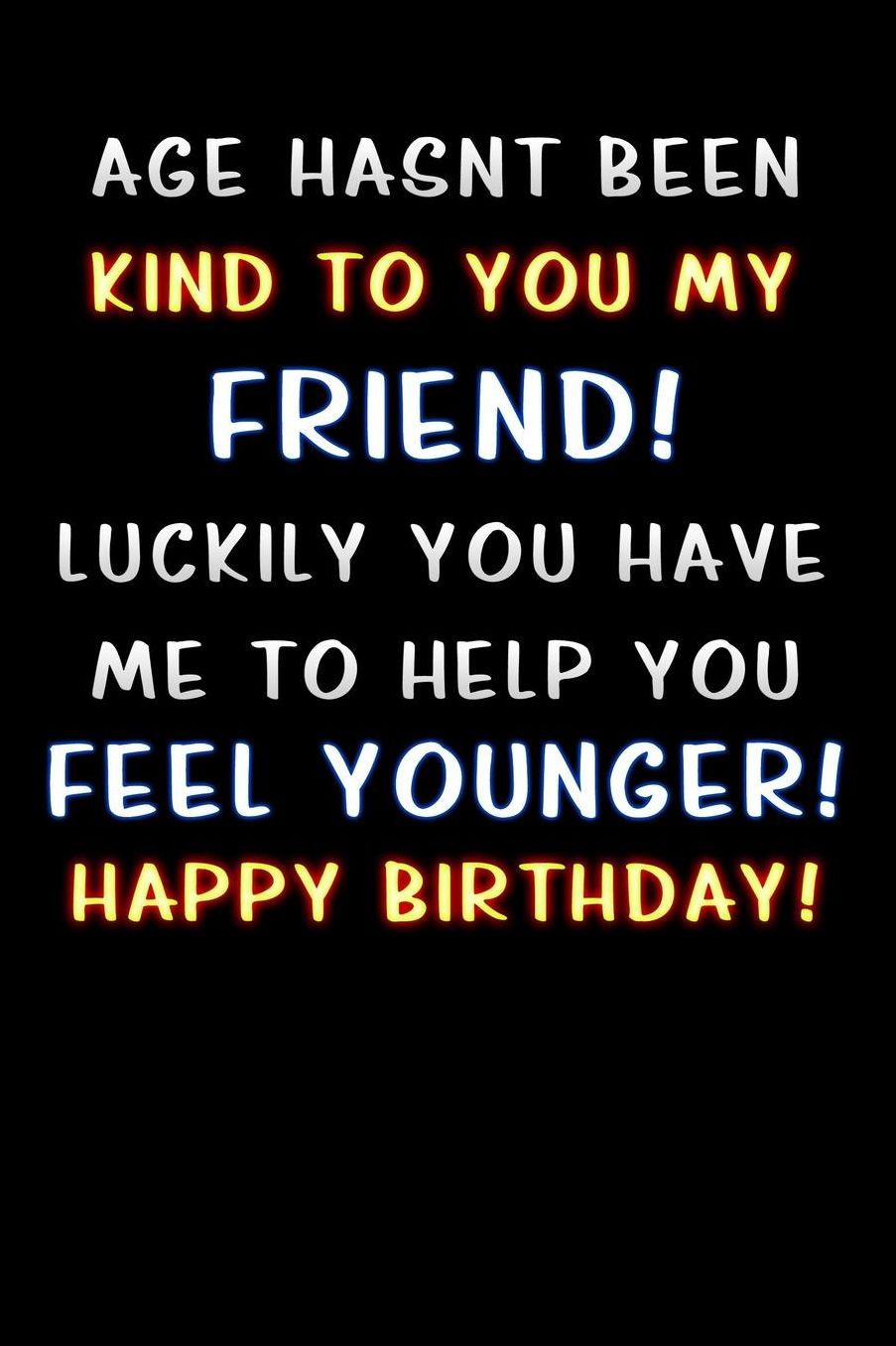 age hasnt been kind to you my friend luckily you have me to help you feel younger happy birthday: Lined Notebook / Diary / offensive Journal For Best Wishes Birthdays party, Anniversaries, and Special Events Gag Gift for Your Best Friend