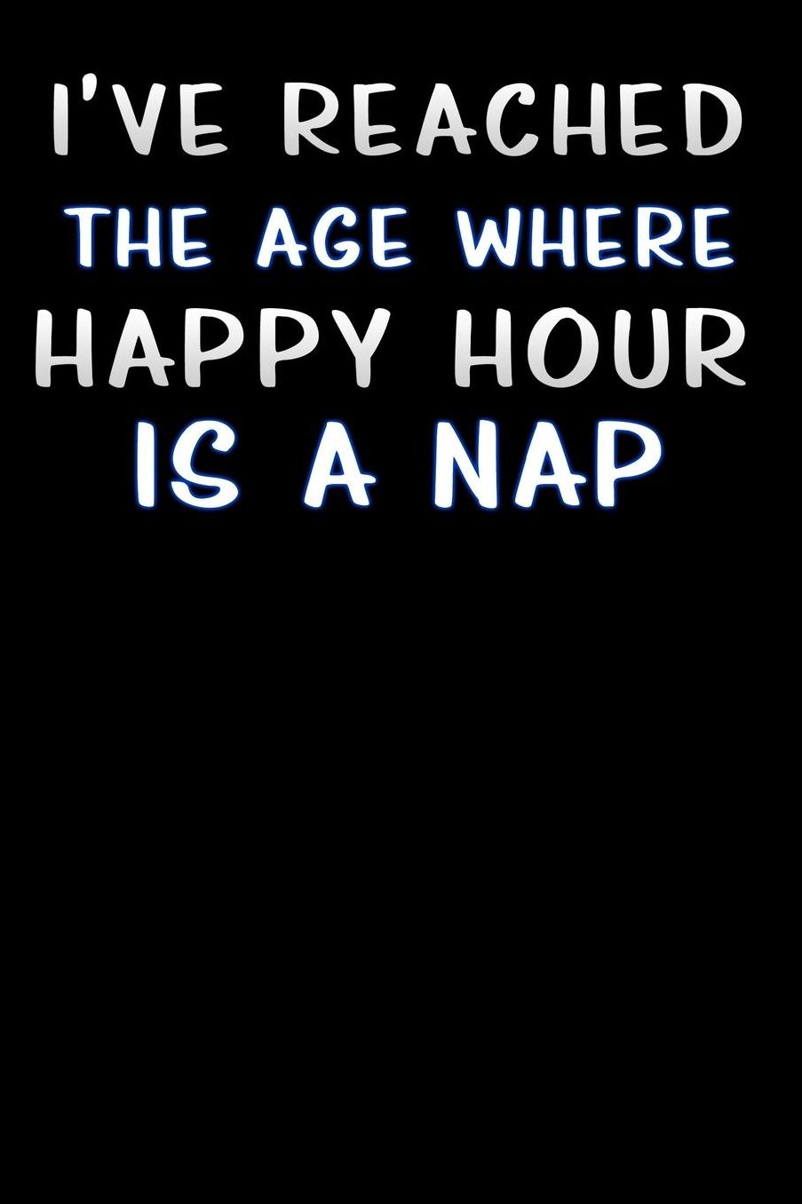 i ve reached the age where happy hour is a nap: Lined Notebook / Diary / offensive Journal For Best Wishes Birthdays party, Anniversaries, and Special Events Gag Gift for Your Best Friend