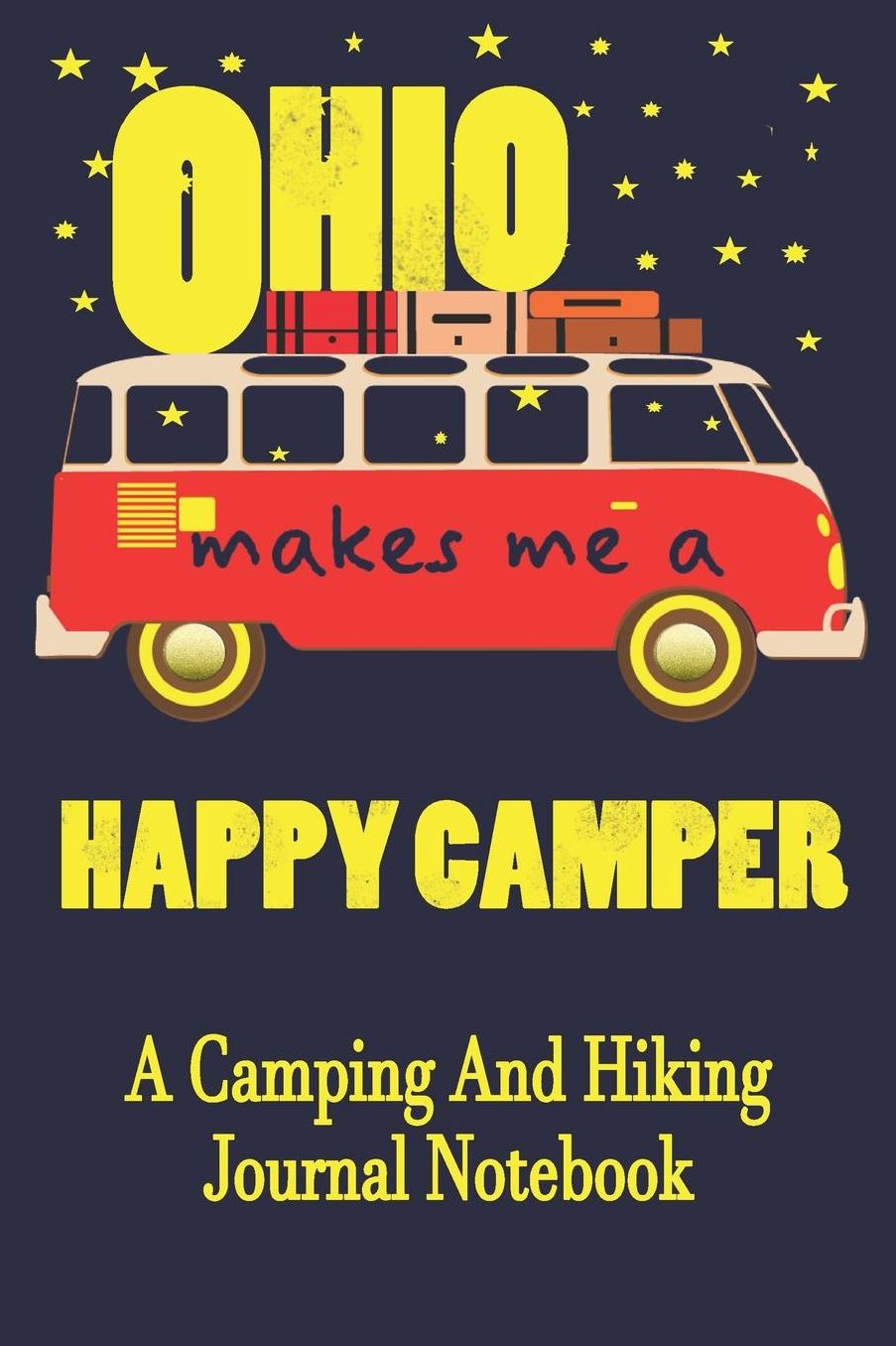 Ohio Makes Me A Happy Camper: A Camping And Hiking Journal Notebook For Recording Campsite and Hiking Information Open Format Suitable For Travel Logging, Journaling, Field Notes. 114 pages 6 by 9 Convenient Size