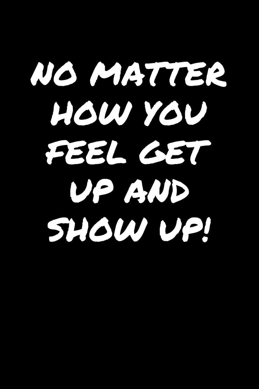 No Matter How You Feel Get Up and Show Up: A soft cover blank lined journal to jot down ideas, memories, goals, and anything else that comes to mind.