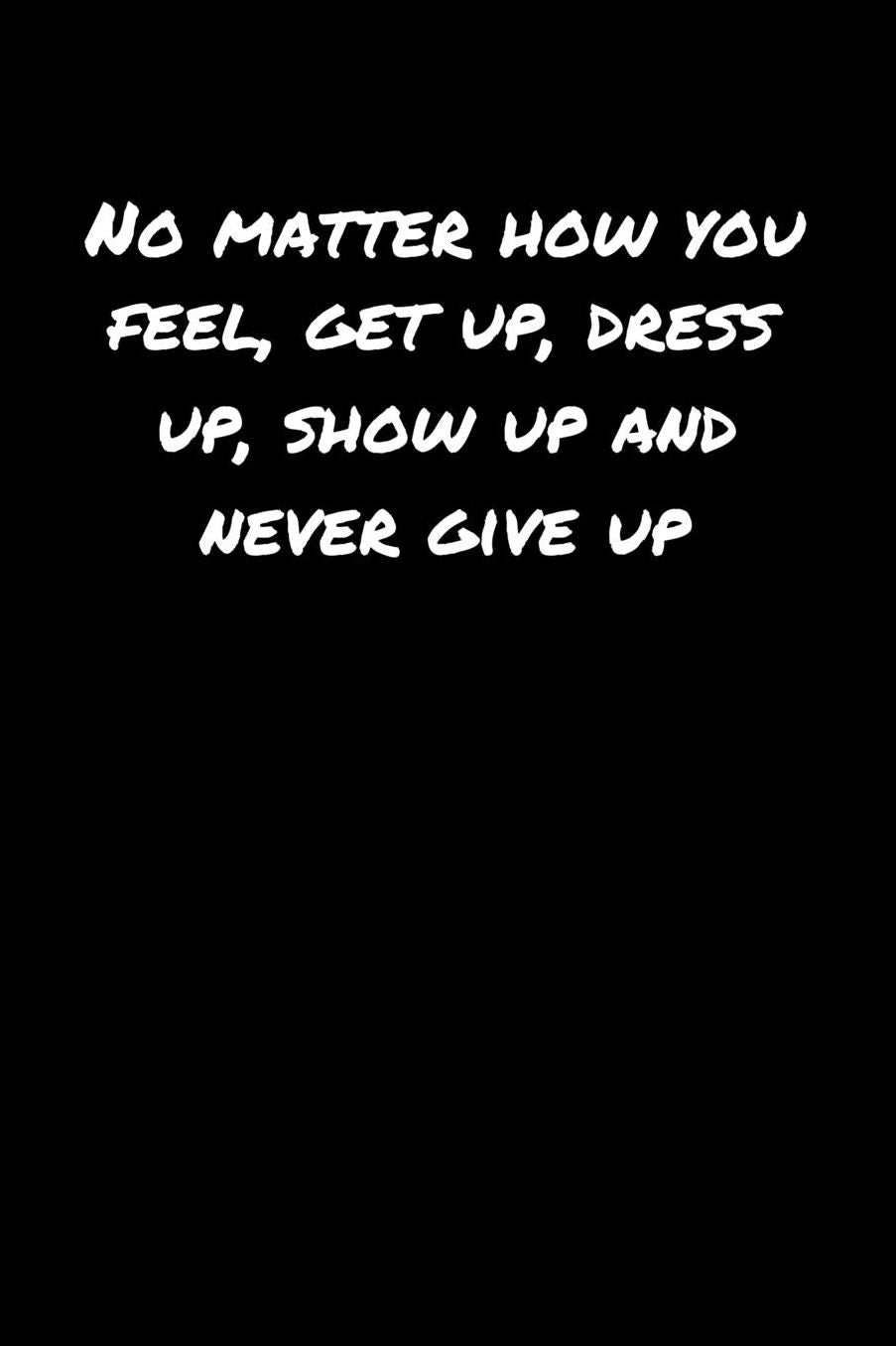 No Matter How You Feel Get Up Dress Up Show Up and Never Give Up: A soft cover blank lined journal to jot down ideas, memories, goals, and anything else that comes to mind.