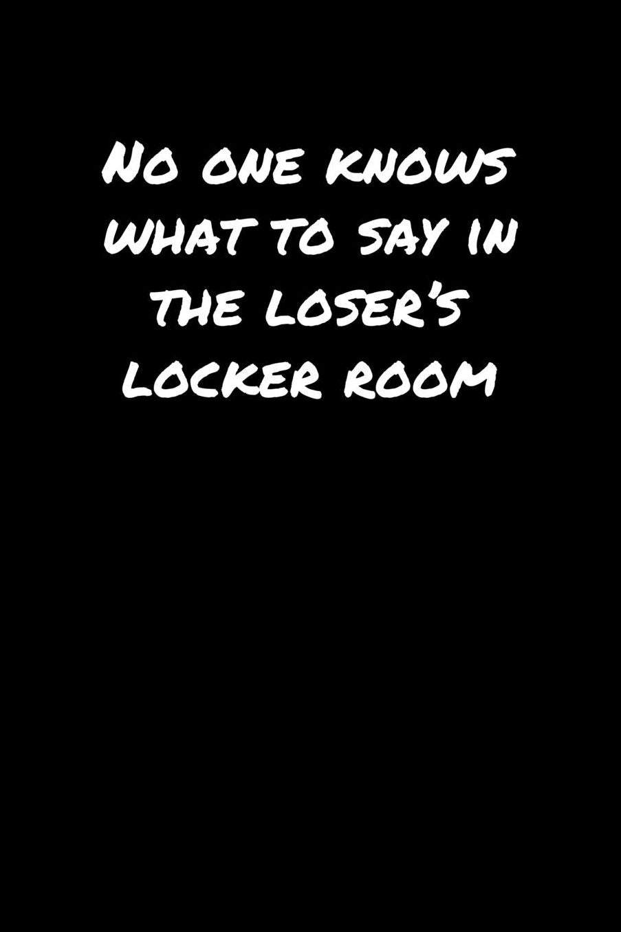 No One Knows What To Say In The Loser's Locker Room�: A soft cover blank lined journal to jot down ideas, memories, goals, and anything else that comes to mind.
