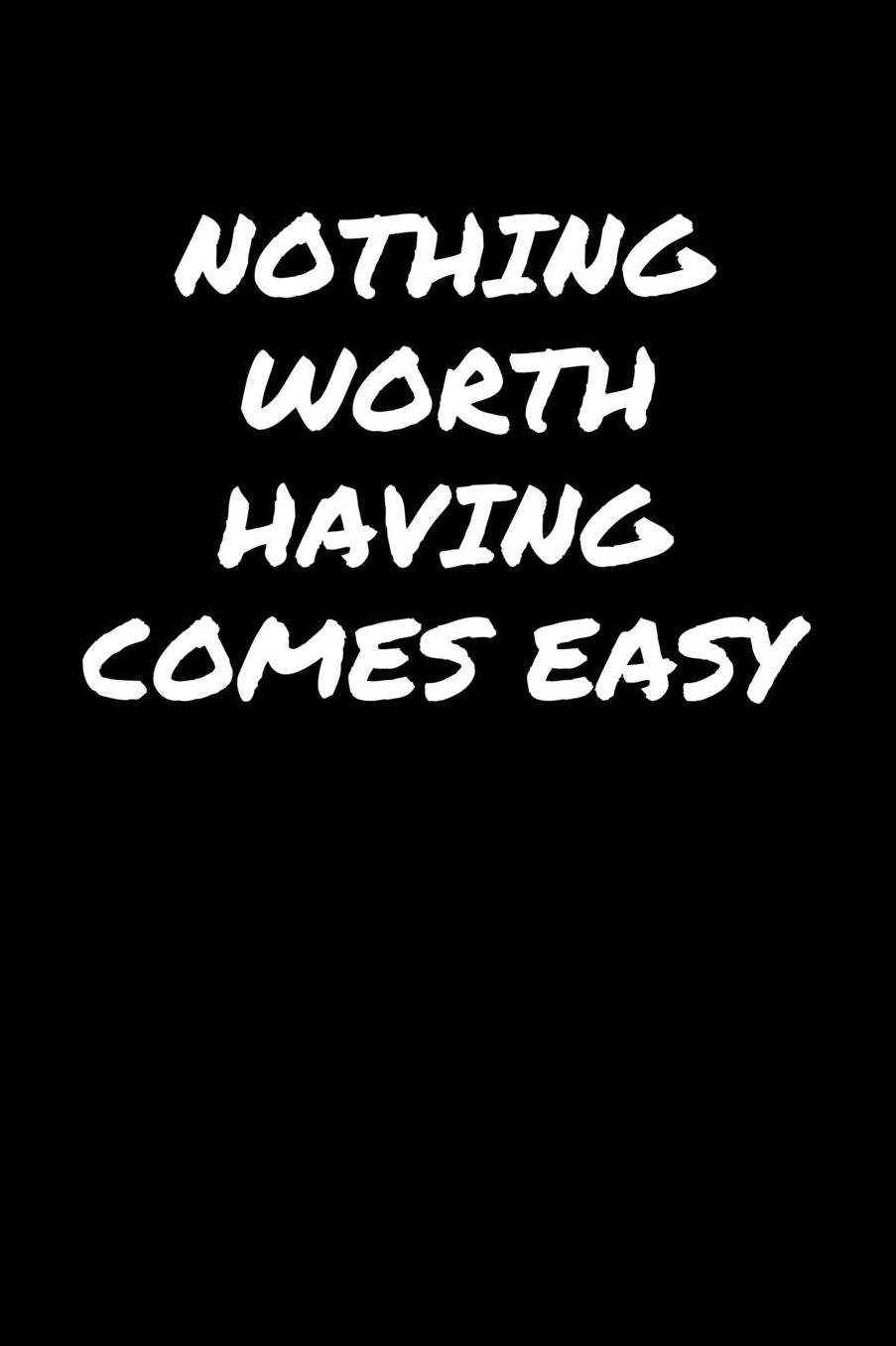Nothing Worth Having Comes Easy: A soft cover blank lined journal to jot down ideas, memories, goals, and anything else that comes to mind.
