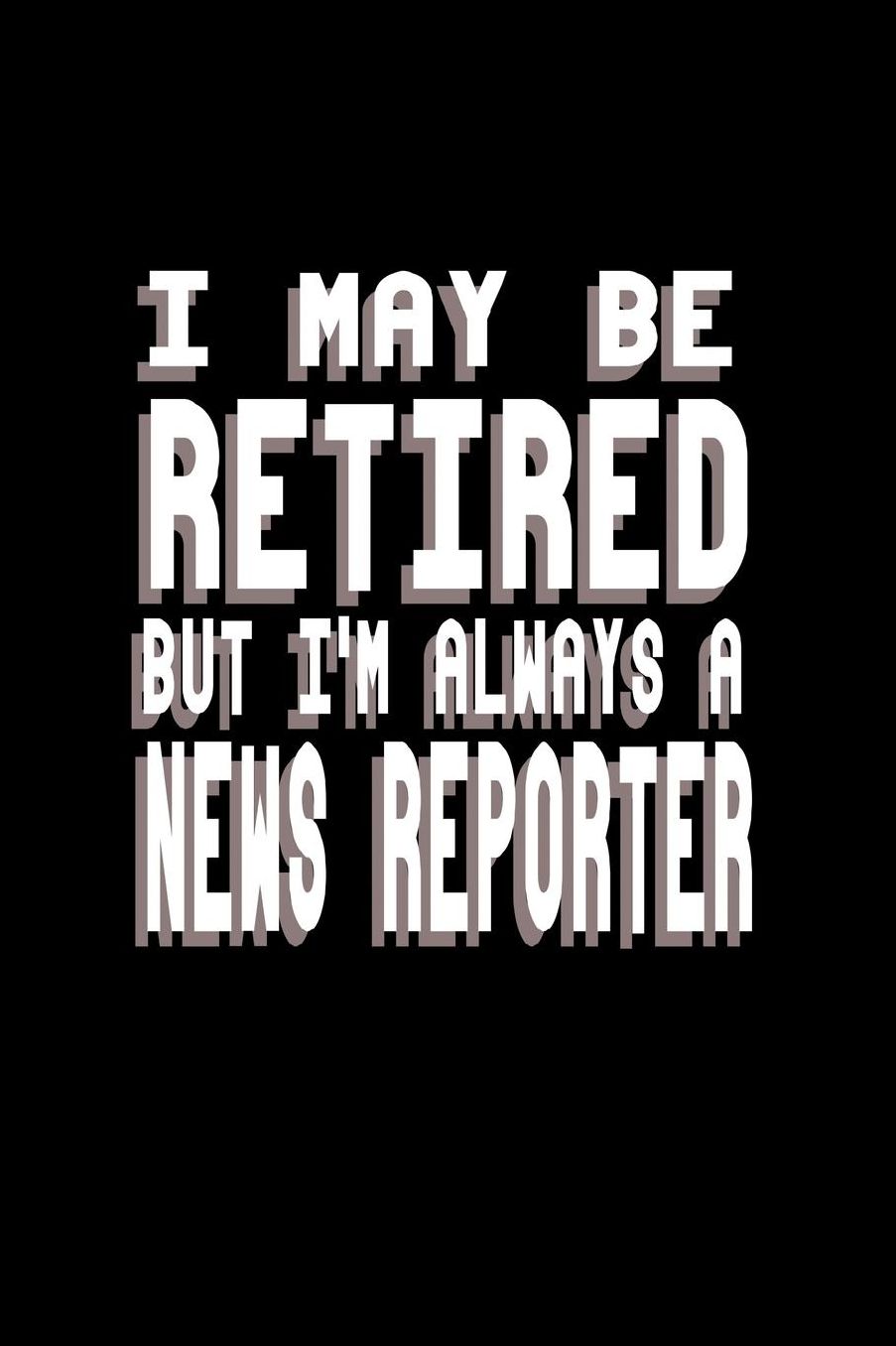 I may be retired but I'm always a news reporter: Notebook Journal Diary 110 Lined pages