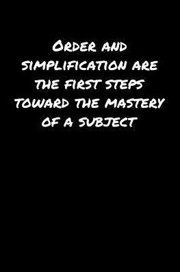 Order and Simplification Are The First Steps Toward The Mastery Of A Subject: A soft cover blank lined journal to jot down ideas, memories, goals, and anything else that comes to mind.
