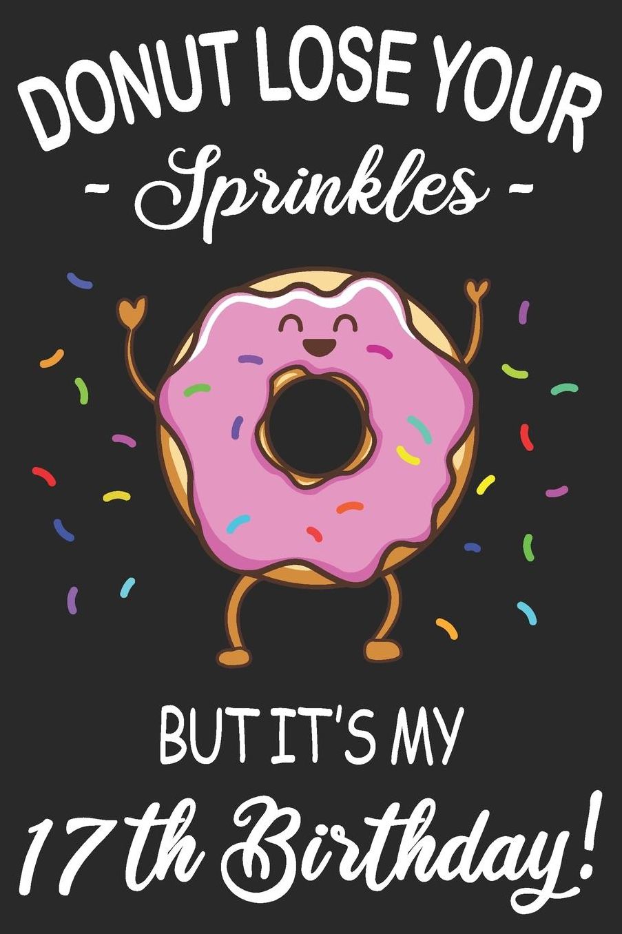 Donut Lose Your Sprinkles 17th Birthday: Blank Lined Journal, Funny Happy Birthday Sketchbook, Notebook, Diary Perfect Gift For 17 Year Old Boys And Girls
