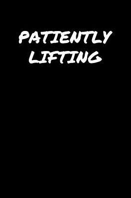 Patiently Lifting: A soft cover blank lined journal to jot down ideas, memories, goals, and anything else that comes to mind.