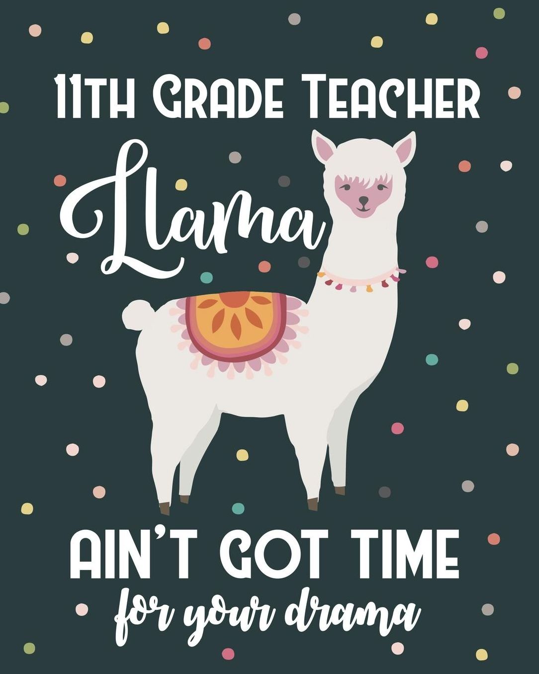11th Grade Teacher Llama Ain't Got Time For Your Drama: Dot Grid Notebook and Appreciation Gift for Eleventh Grade Teachers