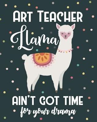 Art Teacher Llama Ain't Got Time For Your Drama: College Ruled Lined Notebook and Appreciation Gift for Drawing and Painting Teachers