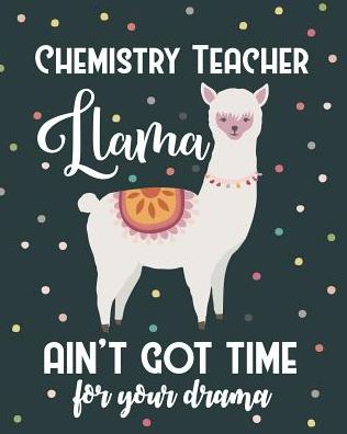 Chemistry Teacher Llama Ain't Got Time For Your Drama: College Ruled Lined Notebook and Appreciation Gift for Science STEM Teachers