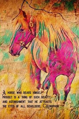 A Horse Who Bears Himself Proudly Is A Thing of Such Beauty And Astonishment That He Attracts The Eyes Of All Beholders. Xenophon: College Lined; Artistic Horse Journal
