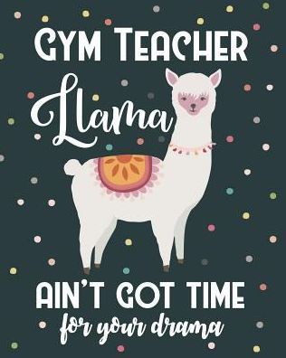 Gym Teacher Llama Ain't Got Time For Your Drama: College Ruled Lined Notebook and Appreciation Gift for Physical Education PE and Sport Teachers