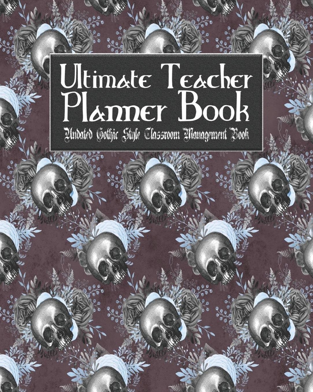 Ultimate Teacher Planner Book Undated Gothic Style Classroom Management Book: Skullflower Floral Skull School Education Academic 150 Pg 8x10 Teacher Record Book Class Student Checklist Progress Report Action Plan Organizer Gift