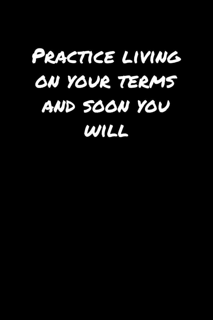 Practice Living On Your Terms and Soon You Will: A soft cover blank lined journal to jot down ideas, memories, goals, and anything else that comes to mind.