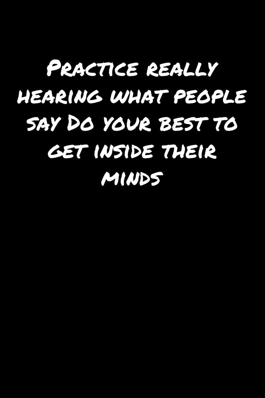 Practice Really Hearing What People Say Do Your Best To Get Inside Their Minds: A soft cover blank lined journal to jot down ideas, memories, goals, and anything else that comes to mind.