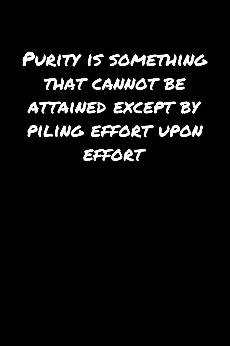 Purity Is Something That Cannot Be Attained Except By Piling Effort Upon Effort: A soft cover blank lined journal to jot down ideas, memories, goals, and anything else that comes to mind.