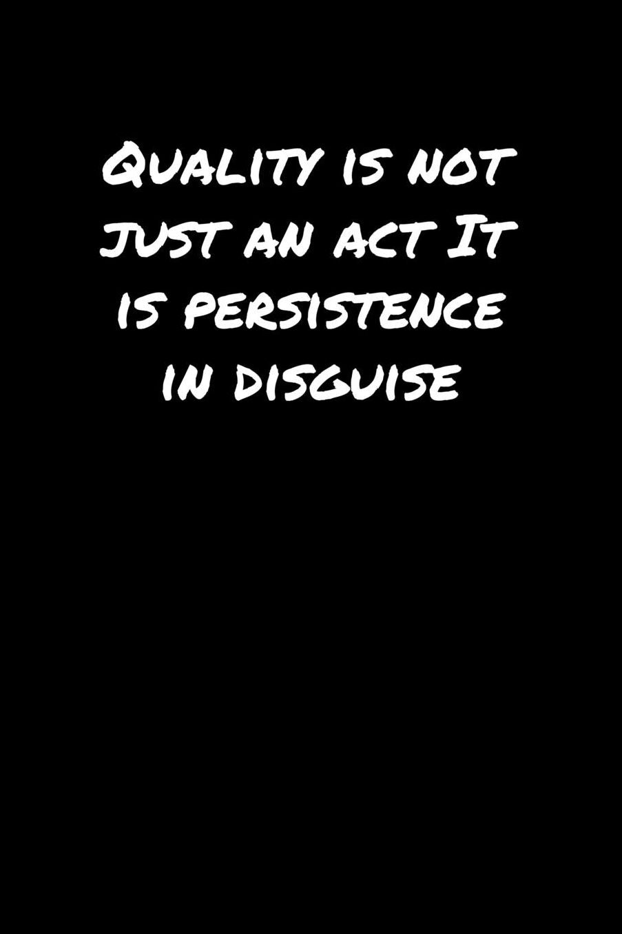 Quality Is Not Just An Act It Is Persistence In Disguise�: A soft cover blank lined journal to jot down ideas, memories, goals, and anything else that comes to mind.