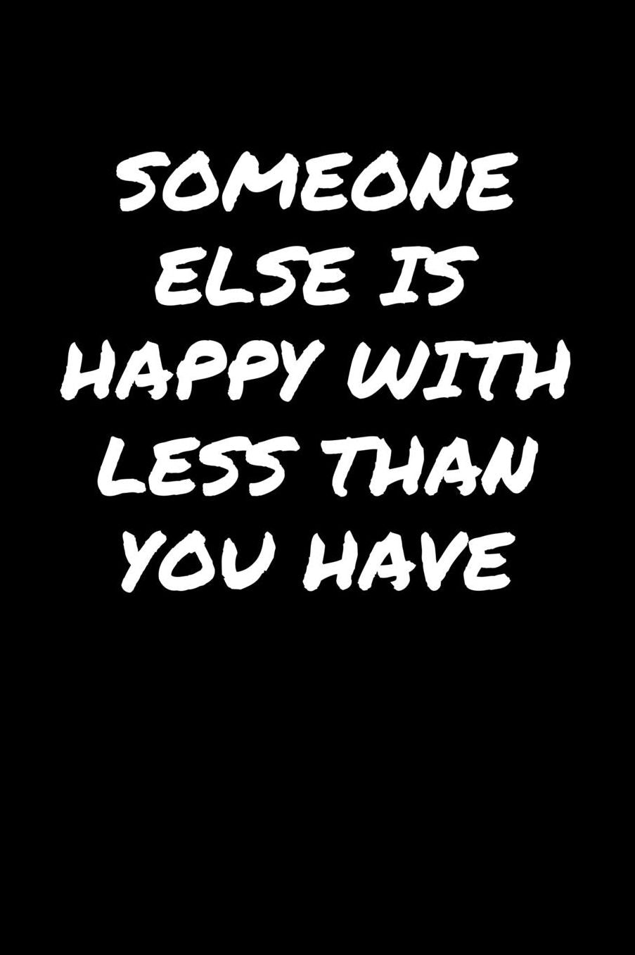 Someone Else Is Happy With Less Than You Have: A soft cover blank lined journal to jot down ideas, memories, goals, and anything else that comes to mind.