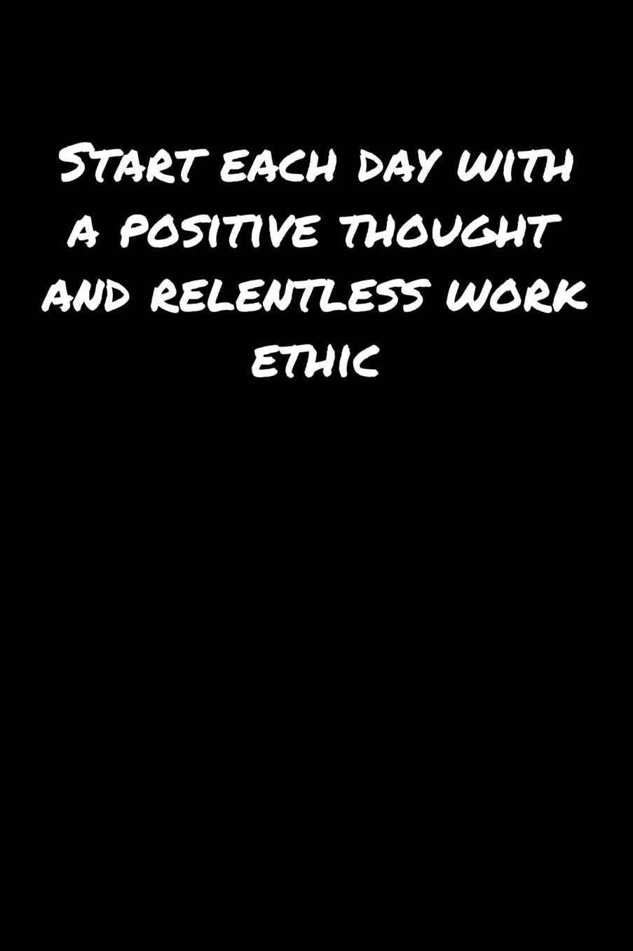 Start Each Day With A Positive Thought and Relentless Work Ethic: A soft cover blank lined journal to jot down ideas, memories, goals, and anything else that comes to mind.