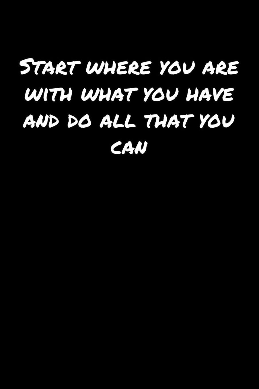 Start Where You Are With What You Have and Do All That You Can: A soft cover blank lined journal to jot down ideas, memories, goals, and anything else that comes to mind.