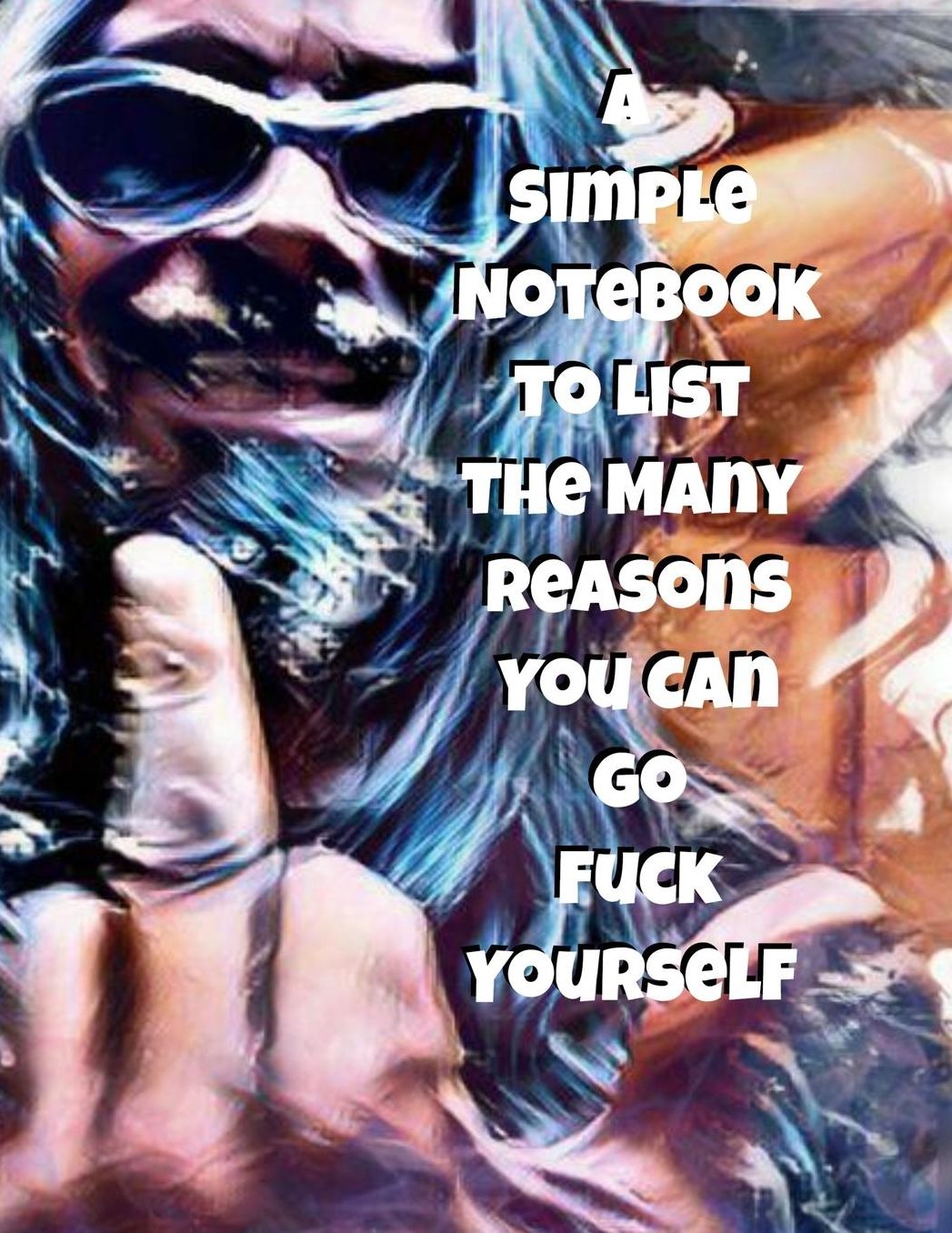 A Simple Notebook To List The Many Reasons You Can Go Fuck Yourself: The Perfect Gift Idea, Adult gag prank gifts, Novelty Joke Stocking Stuffer Ideas, 8.5x11 College Ruled, White Paper, Glossy Cover