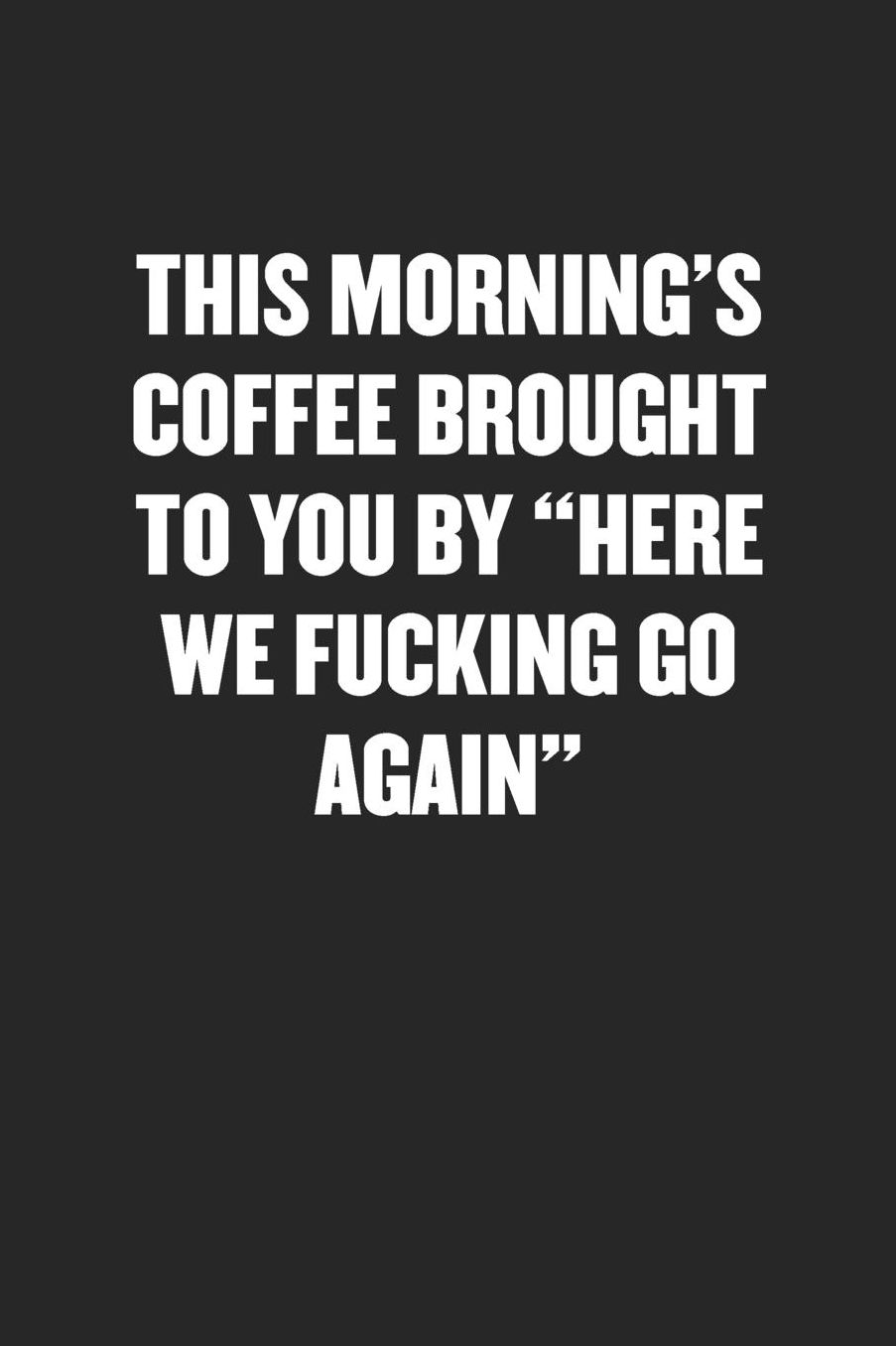 This Morning's Coffee Brought to You by Here We Fucking Go Again: Sarcastic Black Blank Lined Coworker Journal - Funny Gift Friend Notebook