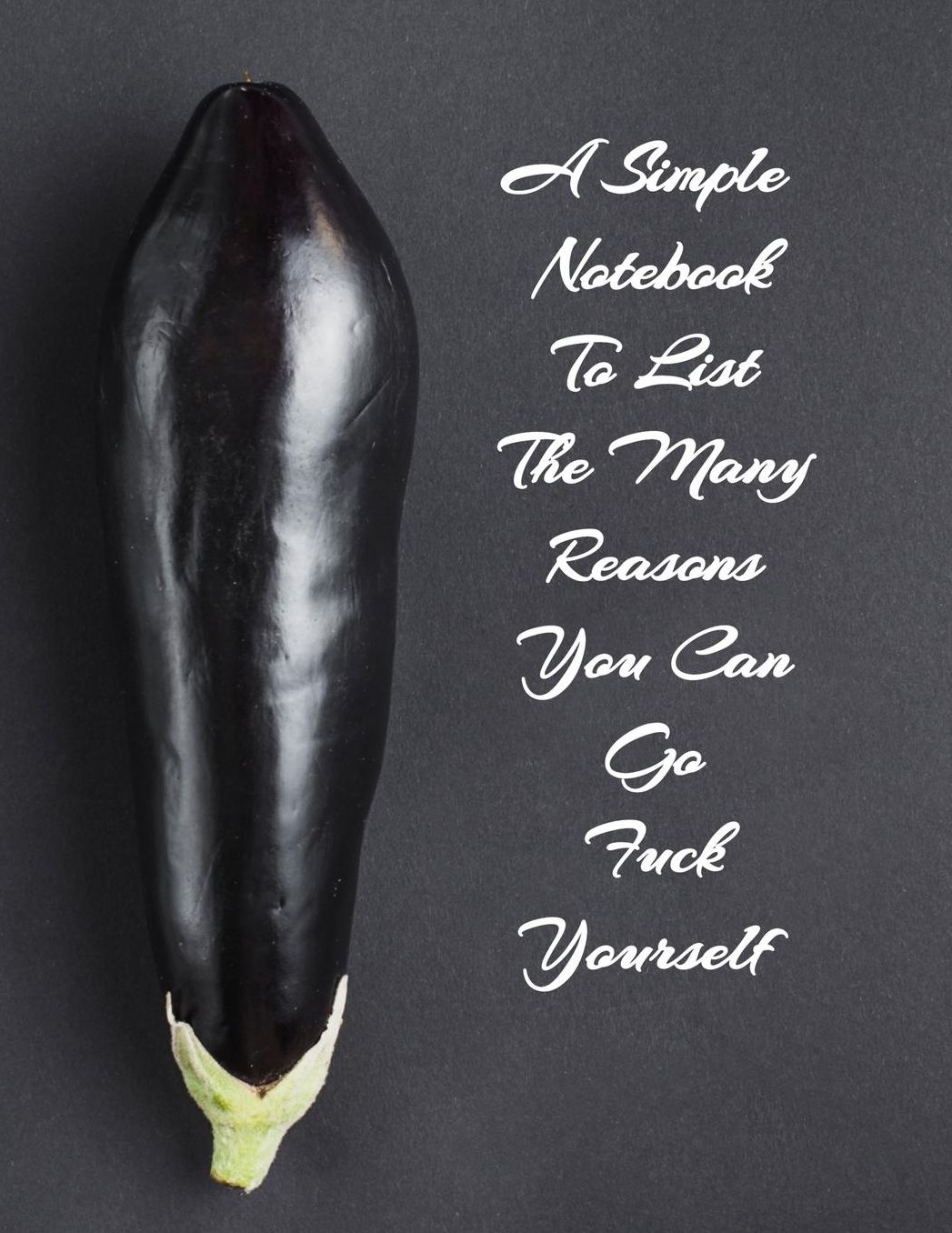 A Simple Notebook To List The Many Reasons You Can Go Fuck Yourself: The Perfect Gift Idea, Adult gag prank gifts, Novelty Joke Stocking Stuffer Ideas, 8.5x11 College Ruled, White Paper, Glossy Cover
