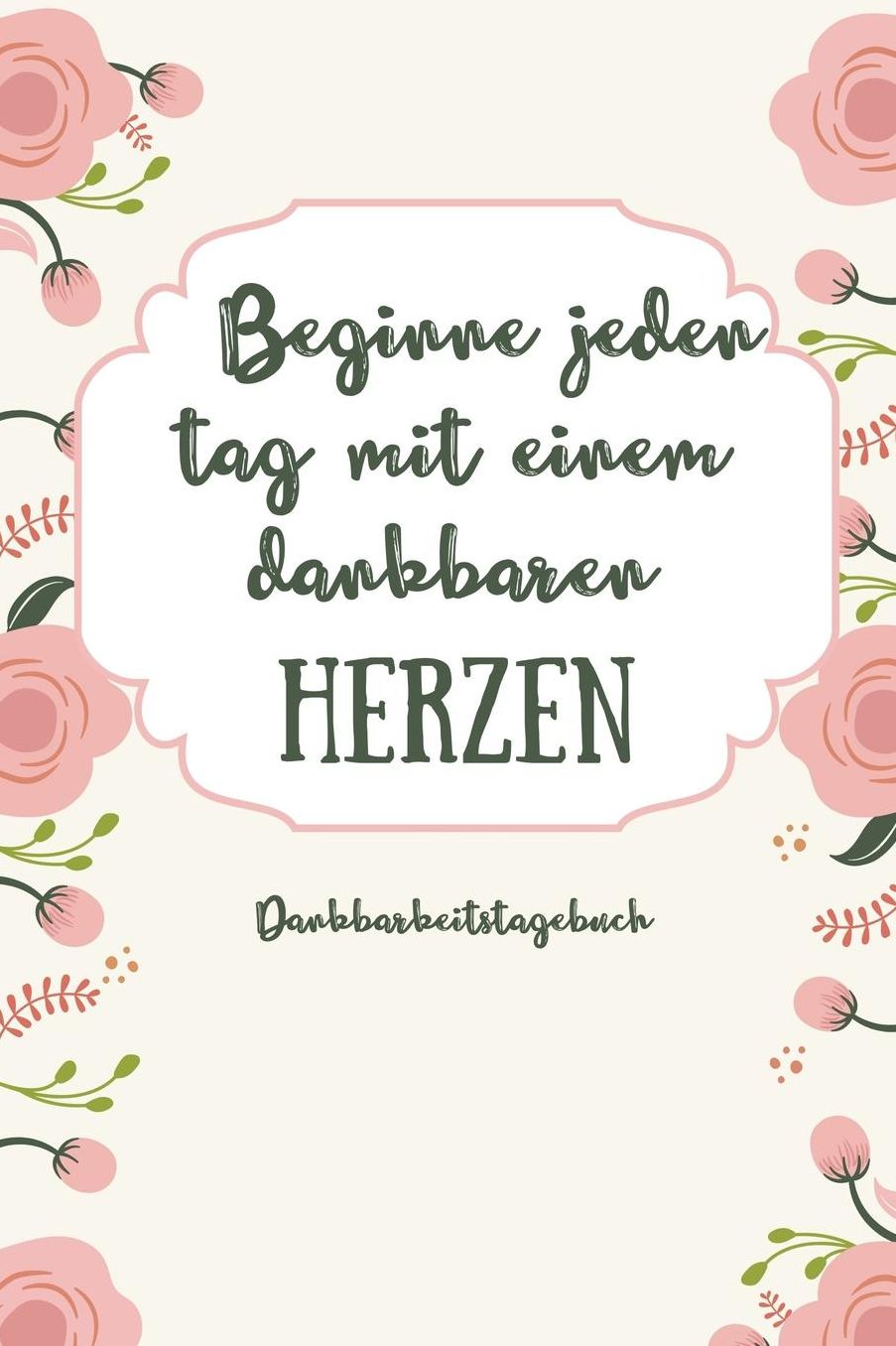 Beginne Jeden Tag Mit Einem Dankbaren Herzen Dankbarkeitstagebuch: A5 Tagebuch mit motivierenden Zitaten fï¿½r Dankbarkeit 5- Minuten Tagebuch Geschenk fï¿½r Frauen Mama Oma Schwester Beste Freundin Dankbarkeits Tagebuch Achtsamkeit Planer
