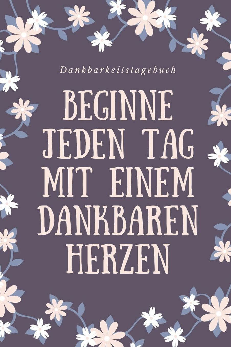 Beginne Jeden Tag Mit Einem Dankbaren Herzen Dankbarkeitstagebuch: A5 Tagebuch mit motivierenden Zitaten fï¿½r Dankbarkeit 5- Minuten Tagebuch Geschenk fï¿½r Frauen Mama Oma Schwester Beste Freundin Dankbarkeits Tagebuch Achtsamkeit Planer