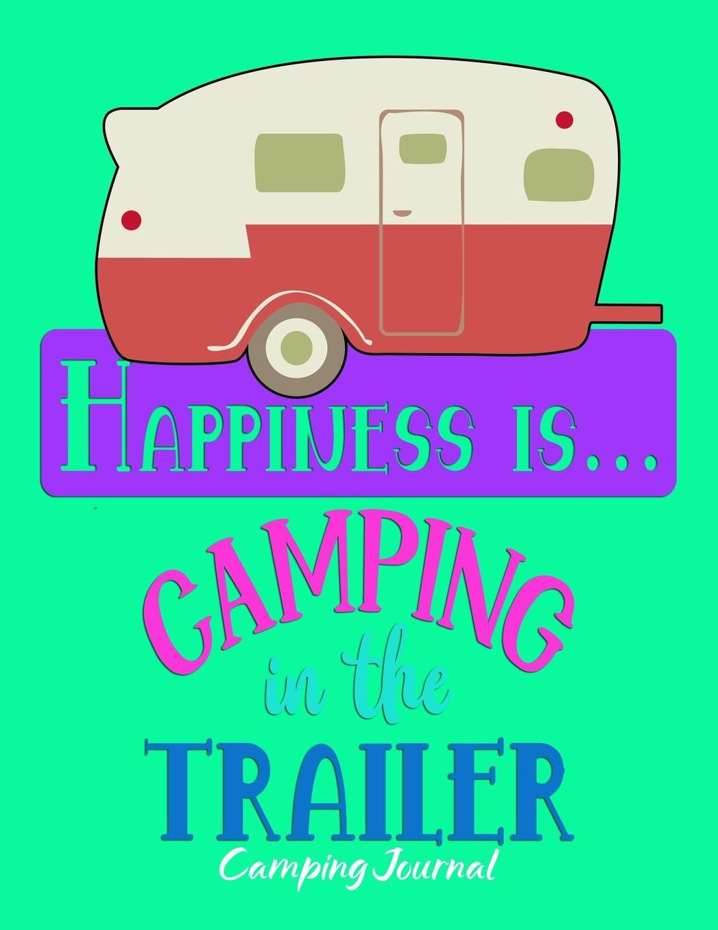 Happiness Is Camping In The Trailer: RV, Glamping, Hiking, Road Trip, Travel and Camping Journal