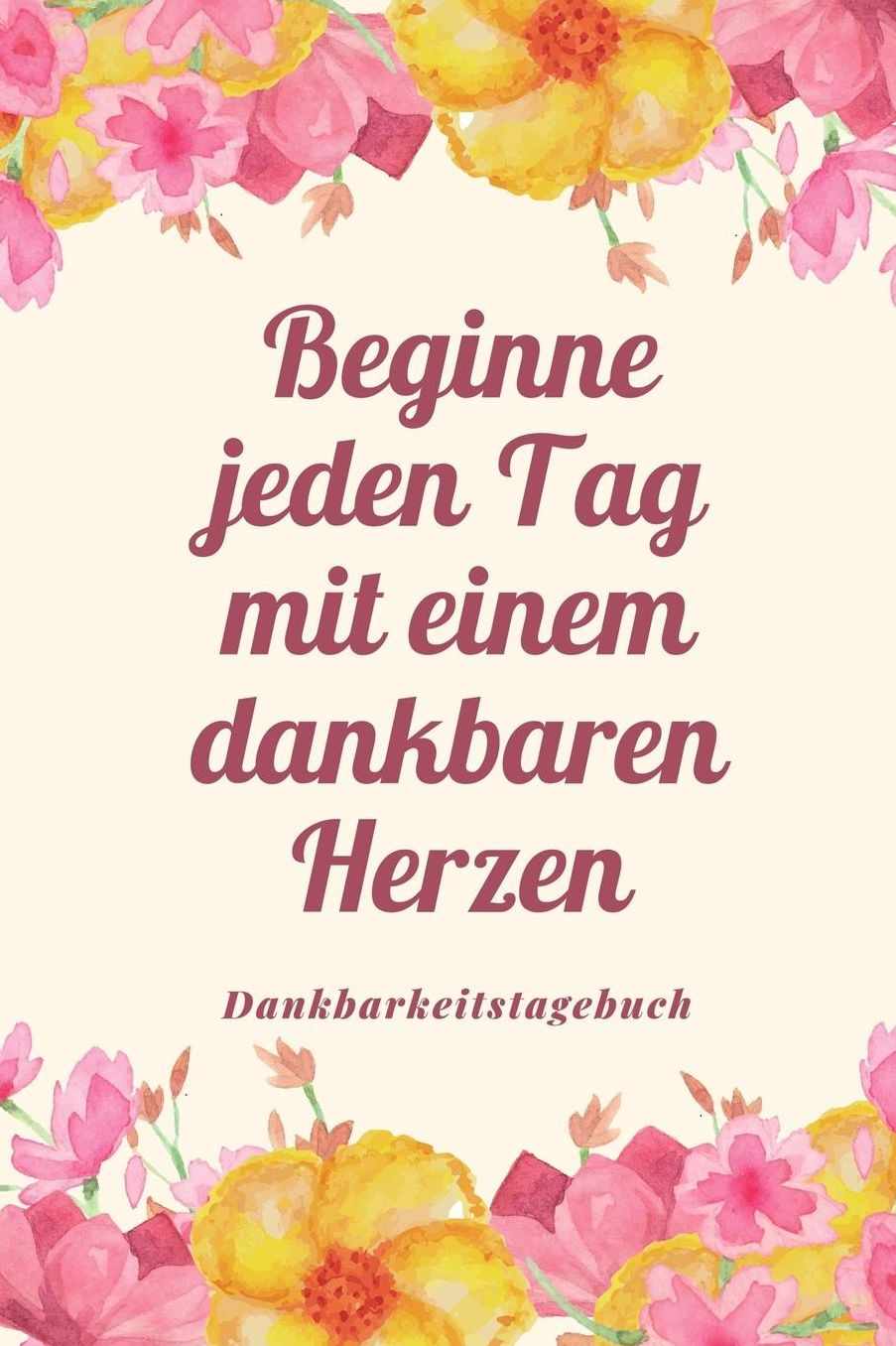 Beginne Jeden Tag Mit Einem Dankbaren Herzen Dankbarkeitstagebuch: A5 Tagebuch mit motivierenden Zitaten fï¿½r Dankbarkeit 5- Minuten Tagebuch Geschenk fï¿½r Frauen Mama Oma Schwester Beste Freundin Dankbarkeits Tagebuch Achtsamkeit Planer