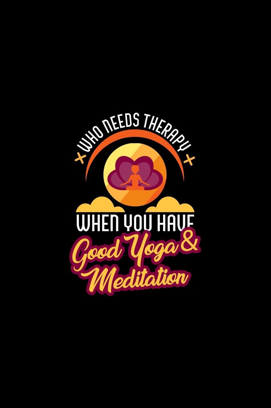 Who Needs Therapy When You Have Good Yoga & Meditation: Spiritually Sound Journal or Notebook for Meditators or Yoga Practioners